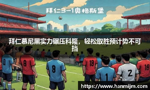 拜仁慕尼黑实力碾压科隆，轻松取胜预计势不可挡