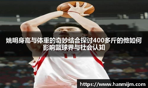 姚明身高与体重的奇妙结合探讨400多斤的他如何影响篮球界与社会认知