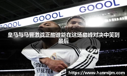 皇马与马晋激战正酣谁能在这场巅峰对决中笑到最后