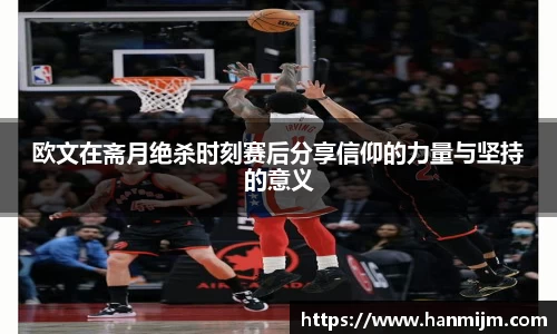 欧文在斋月绝杀时刻赛后分享信仰的力量与坚持的意义