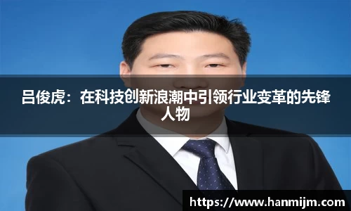 吕俊虎：在科技创新浪潮中引领行业变革的先锋人物