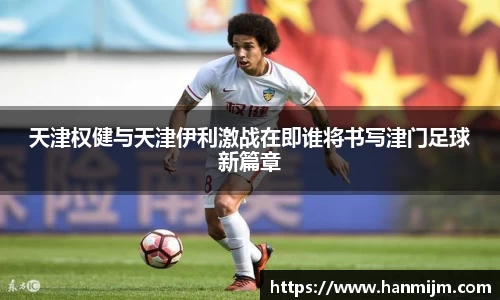 天津权健与天津伊利激战在即谁将书写津门足球新篇章