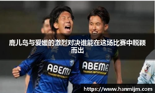 K1体育鹿儿岛与爱媛的激烈对决谁能在这场比赛中脱颖而出